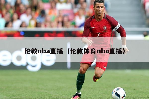 伦敦nba直播（伦敦体育nba直播）