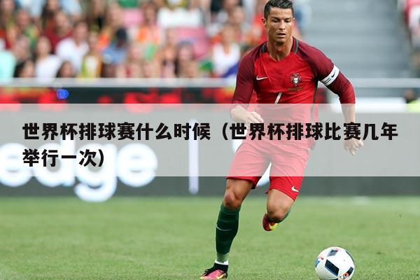 世界杯排球赛什么时候（世界杯排球比赛几年举行一次）