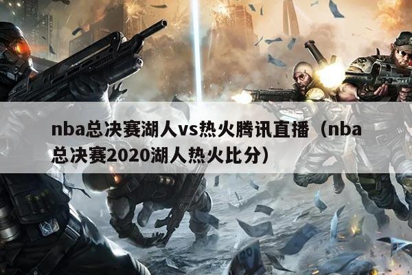 nba总决赛湖人vs热火腾讯直播(nba总决赛2020湖人热火比分)