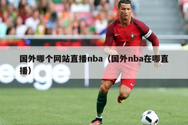 国外哪个网站直播nba(国外nba在哪直播)