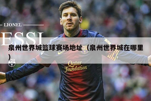 泉州世界城篮球赛场地址（泉州世界城在哪里）