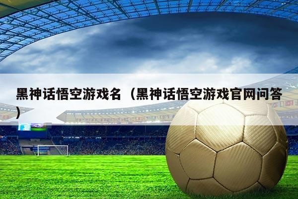 黑神话悟空游戏名（黑神话悟空游戏官网问答）