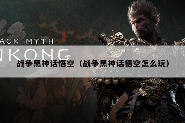战争黑神话悟空（战争黑神话悟空怎么玩）