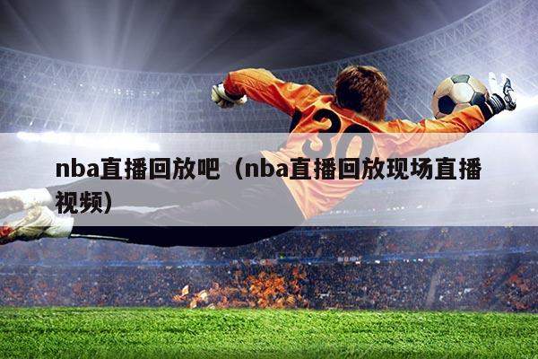 nba直播回放吧（nba直播回放现场直播视频）
