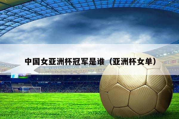 中国女亚洲杯冠军是谁（亚洲杯女单）