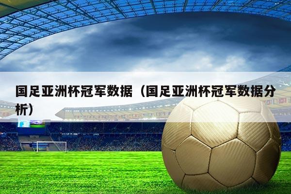 国足亚洲杯冠军数据（国足亚洲杯冠军数据分析）