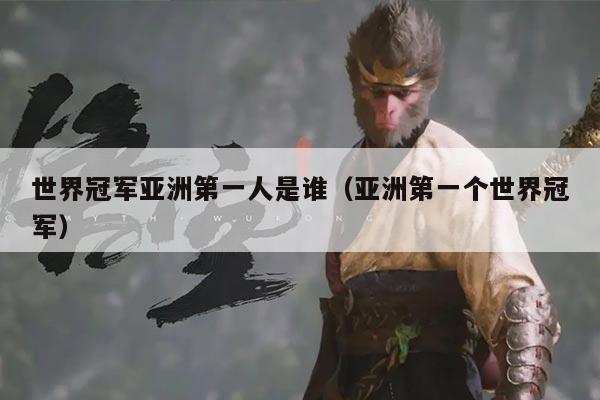 世界冠军亚洲第一人是谁（亚洲第一个世界冠军）