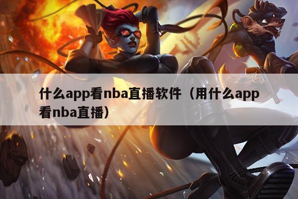 什么app看nba直播软件(用什么app看nba直播)
