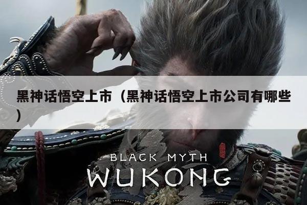 黑神话悟空上市(黑神话悟空上市公司有哪些)