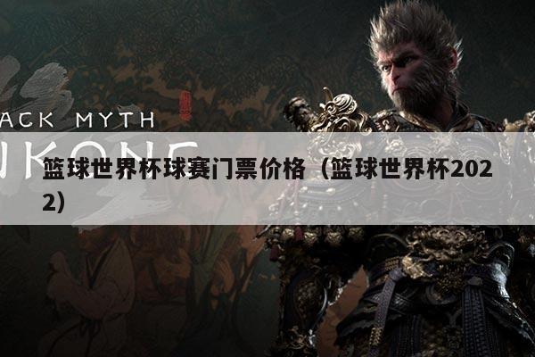 篮球世界杯球赛门票价格(篮球世界杯2022)