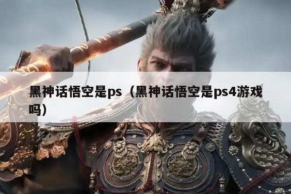 黑神话悟空是ps（黑神话悟空是ps4游戏吗）