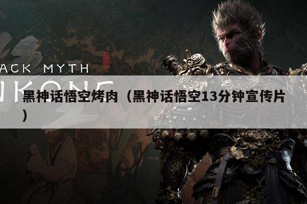 黑神话悟空烤肉(黑神话悟空13分钟宣传片)