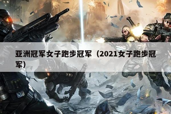 亚洲冠军女子跑步冠军(2021女子跑步冠军)