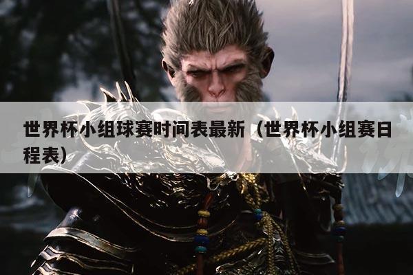 世界杯小组球赛时间表最新(世界杯小组赛日程表)