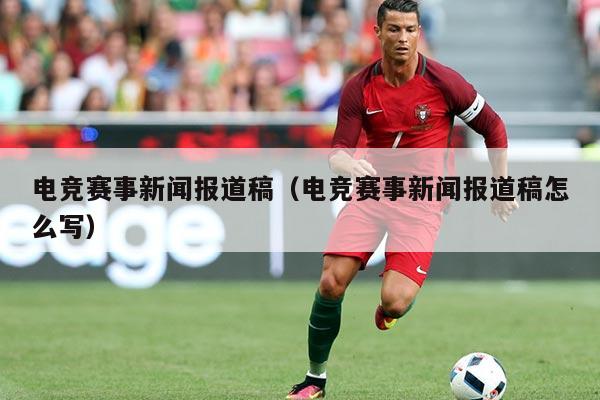 电竞赛事新闻报道稿（电竞赛事新闻报道稿怎么写）