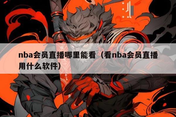 nba会员直播哪里能看(看nba会员直播用什么软件)
