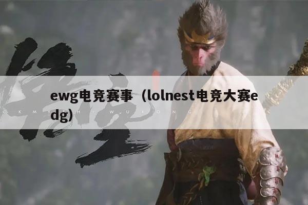 ewg电竞赛事(lolnest电竞大赛edg)