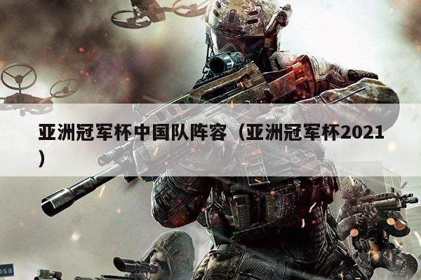 亚洲冠军杯中国队阵容(亚洲冠军杯2021)