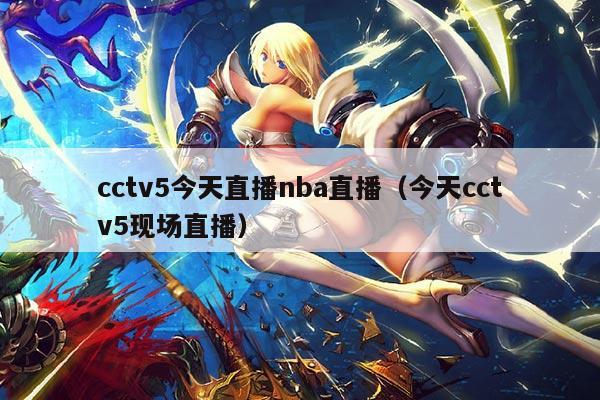 cctv5今天直播nba直播（今天cctv5现场直播）