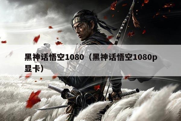 黑神话悟空1080（黑神话悟空1080p显卡）