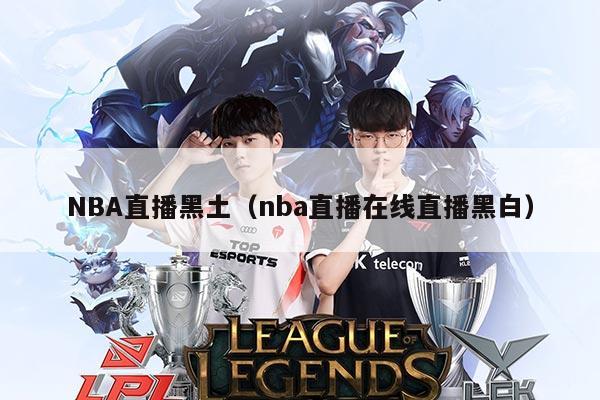 NBA直播黑土(nba直播在线直播黑白)