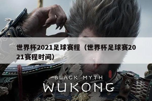世界杯2021足球赛程(世界杯足球赛2021赛程时间)