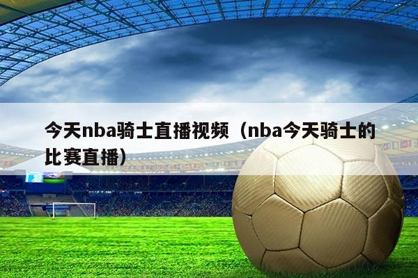 今天nba骑士直播视频（nba今天骑士的比赛直播）
