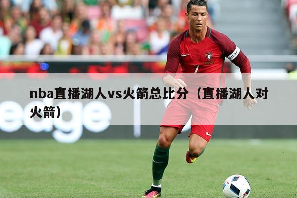 nba直播湖人vs火箭总比分(直播湖人对火箭)