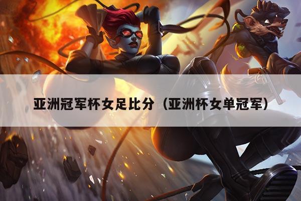 亚洲冠军杯女足比分（亚洲杯女单冠军）