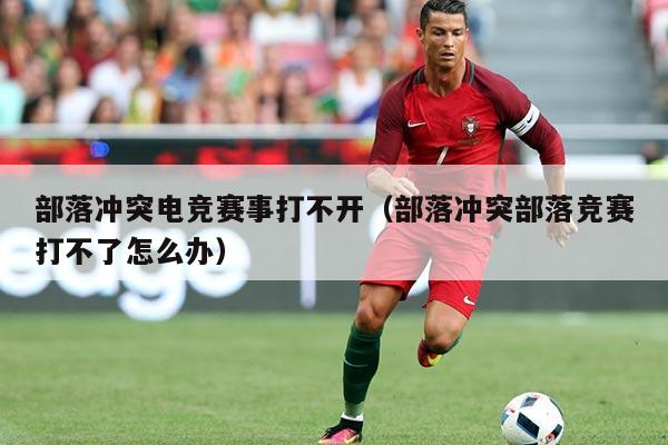 部落冲突电竞赛事打不开（部落冲突部落竞赛打不了怎么办）