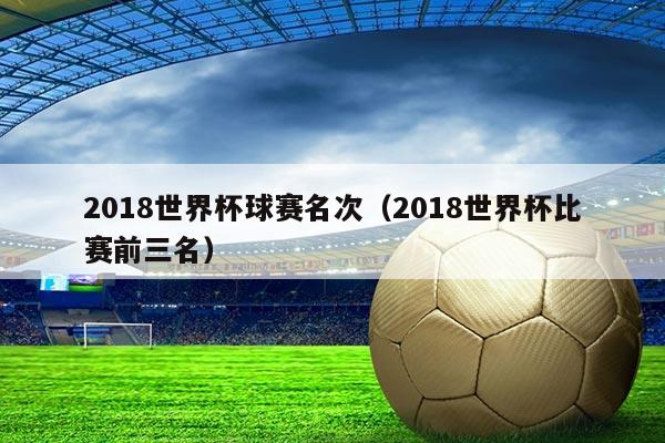 2018世界杯球赛名次（2018世界杯比赛前三名）
