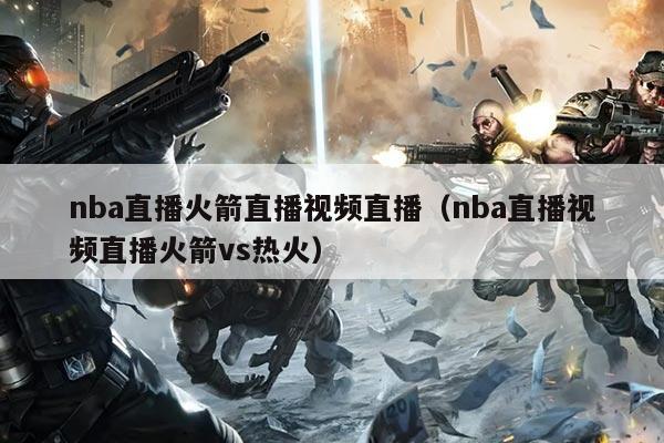 nba直播火箭直播视频直播(nba直播视频直播火箭vs热火)