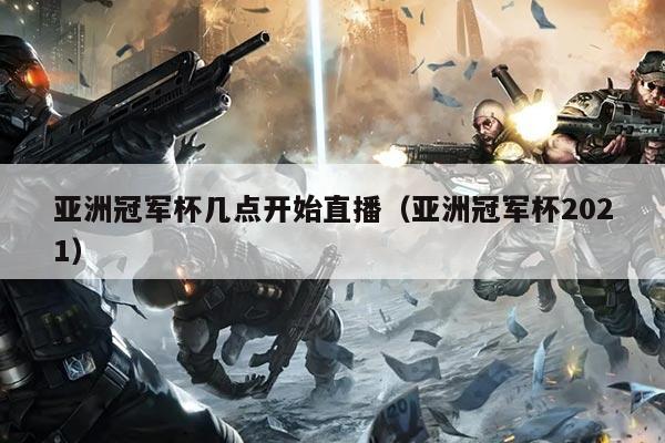 亚洲冠军杯几点开始直播（亚洲冠军杯2021）