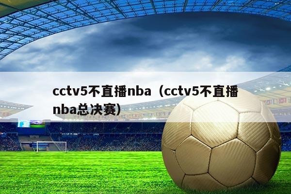 cctv5不直播nba（cctv5不直播nba总决赛）