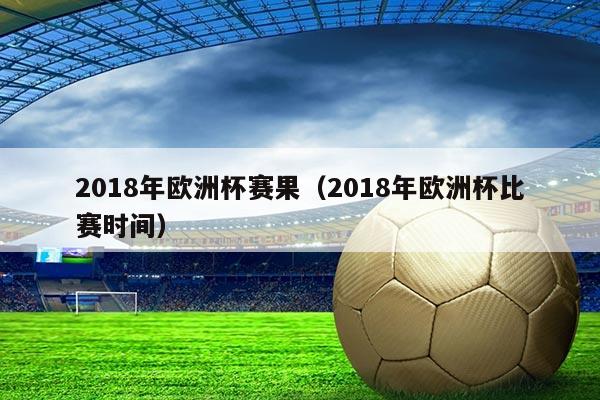 2018年欧洲杯赛果（2018年欧洲杯比赛时间）