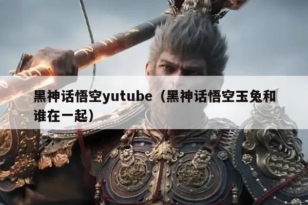 黑神话悟空yutube（黑神话悟空玉兔和谁在一起）