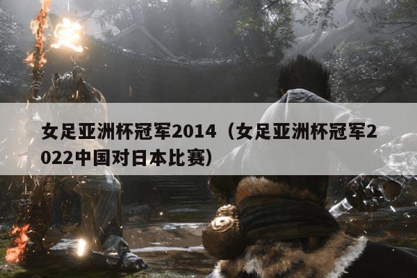 女足亚洲杯冠军2014（女足亚洲杯冠军2022中国对日本比赛）