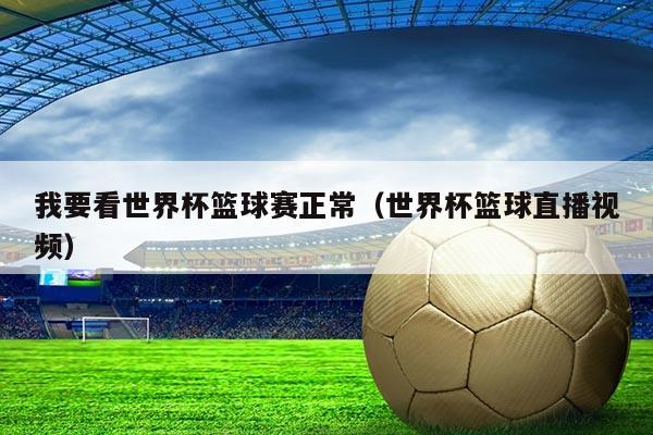 我要看世界杯篮球赛正常(世界杯篮球直播视频)