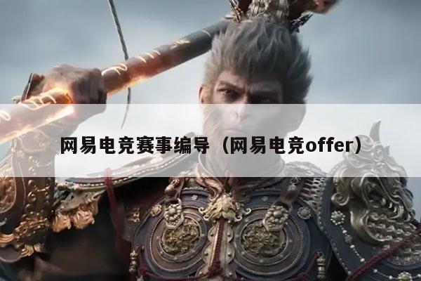 网易电竞赛事编导(网易电竞offer)