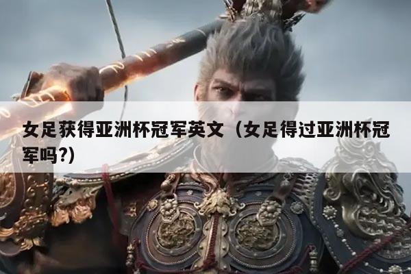 女足获得亚洲杯冠军英文(女足得过亚洲杯冠军吗?)