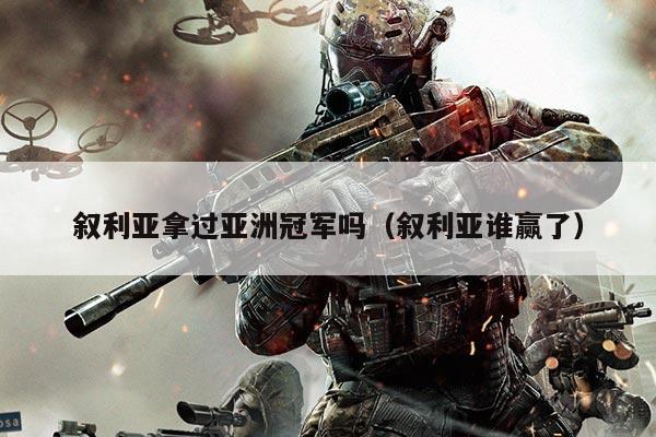 叙利亚拿过亚洲冠军吗(叙利亚谁赢了)