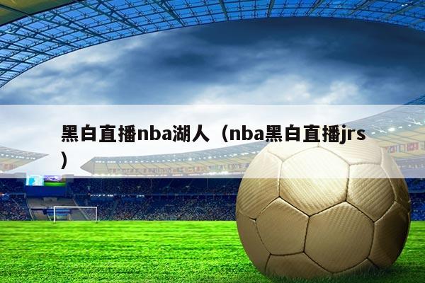 黑白直播nba湖人(nba黑白直播jrs)