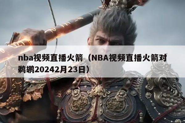 nba视频直播火箭(NBA视频直播火箭对鹈鹕20242月23日)