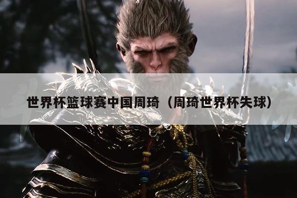 世界杯篮球赛中国周琦（周琦世界杯失球）