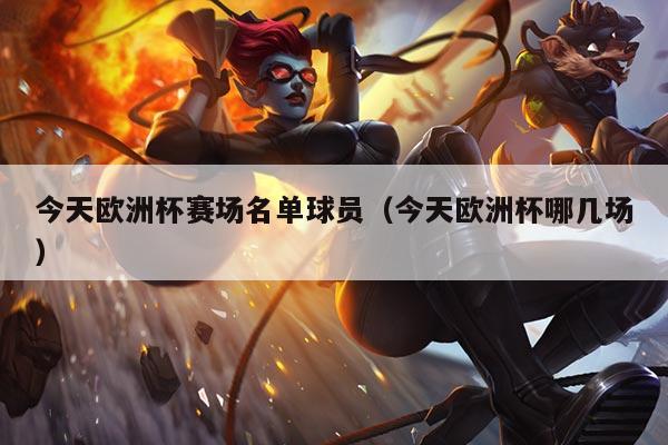 今天欧洲杯赛场名单球员(今天欧洲杯哪几场)