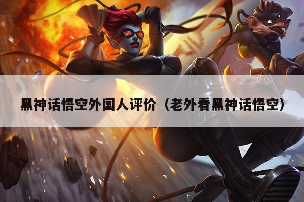 黑神话悟空外国人评价(老外看黑神话悟空)