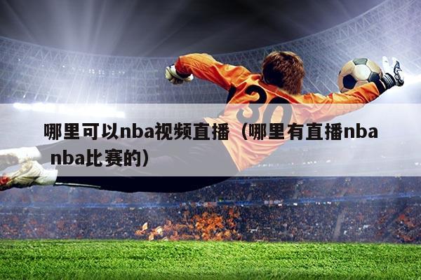 哪里可以nba视频直播（哪里有直播nba nba比赛的）