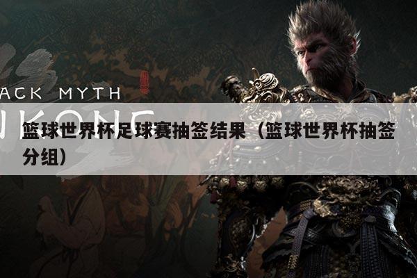 篮球世界杯足球赛抽签结果（篮球世界杯抽签分组）