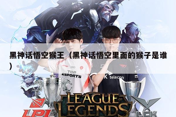 黑神话悟空猴王(黑神话悟空里面的猴子是谁)