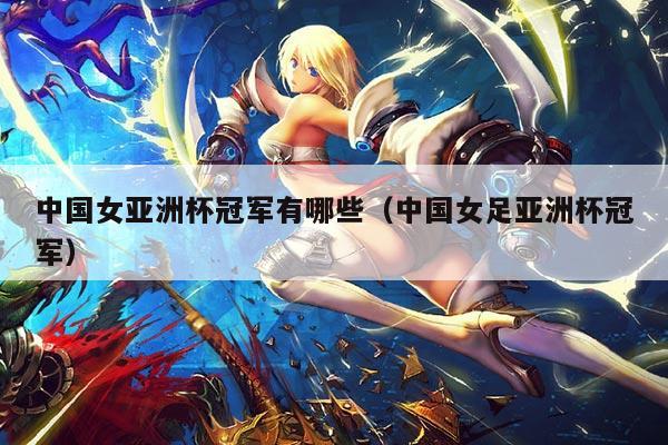 中国女亚洲杯冠军有哪些(中国女足亚洲杯冠军)